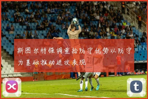 斯图尔特强调重拾防守优势以防守为基础推动进攻表现