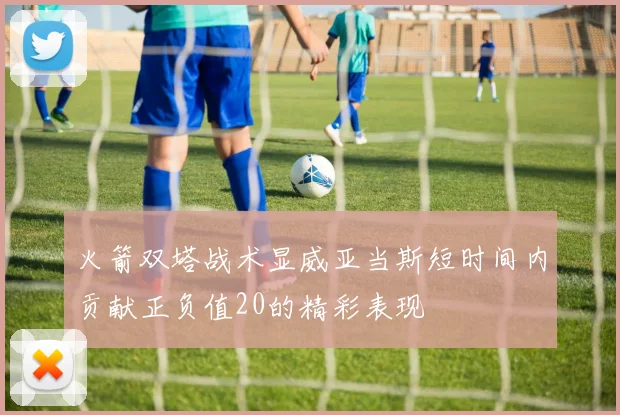 火箭双塔战术显威亚当斯短时间内贡献正负值20的精彩表现