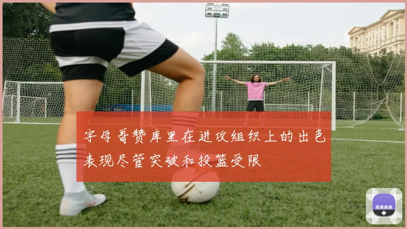 字母哥赞库里在进攻组织上的出色表现尽管突破和投篮受限