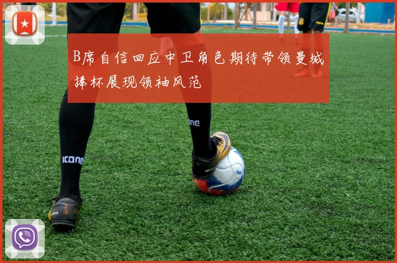 B席自信回应中卫角色期待带领曼城捧杯展现领袖风范