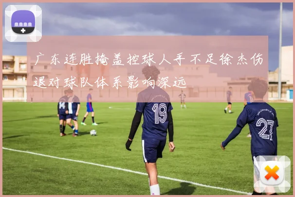 广东连胜掩盖控球人手不足徐杰伤退对球队体系影响深远