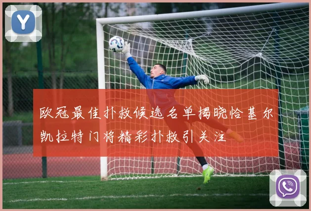 欧冠最佳扑救候选名单揭晓恰基尔凯拉特门将精彩扑救引关注