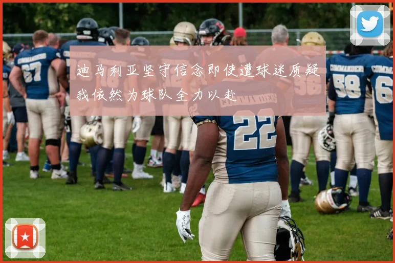 迪马利亚坚守信念即使遭球迷质疑我依然为球队全力以赴