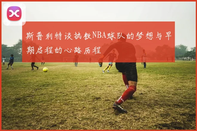 斯普利特谈执教NBA球队的梦想与早期启程的心路历程
