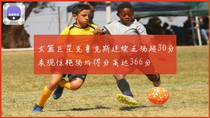 女篮巨星克鲁克斯连续五场超30分表现惊艳场均得分高达366分
